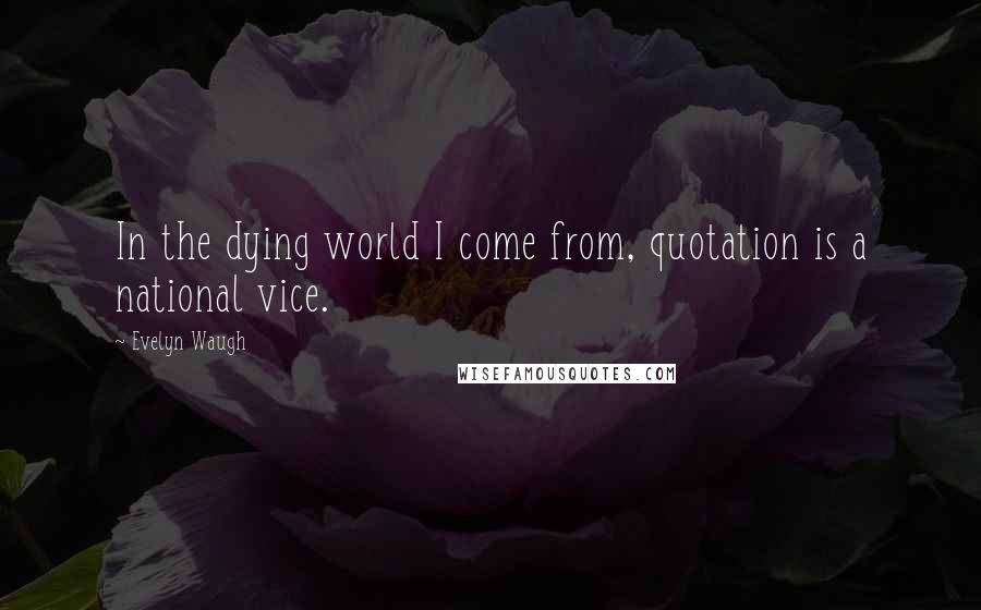 Evelyn Waugh Quotes: In the dying world I come from, quotation is a national vice.