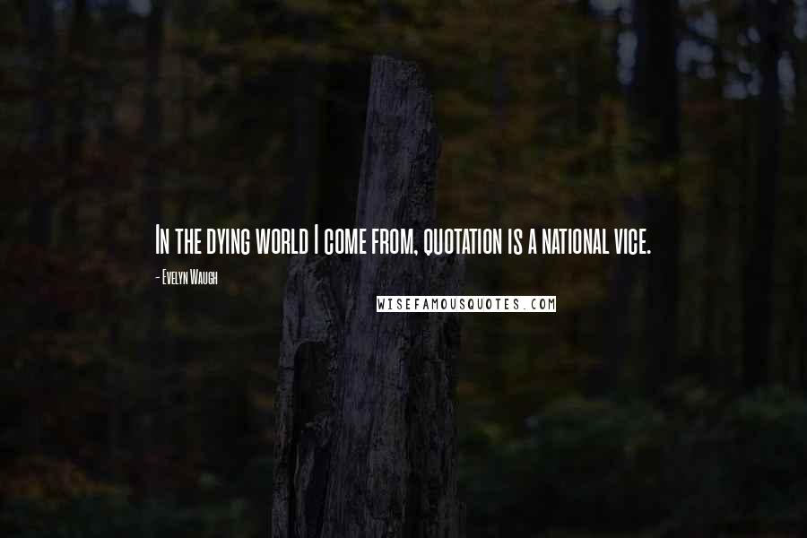 Evelyn Waugh Quotes: In the dying world I come from, quotation is a national vice.