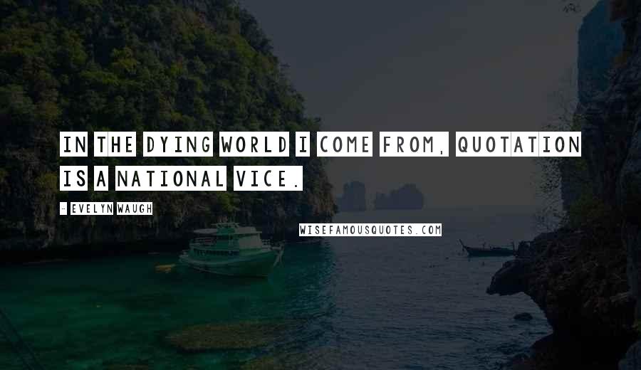 Evelyn Waugh Quotes: In the dying world I come from, quotation is a national vice.