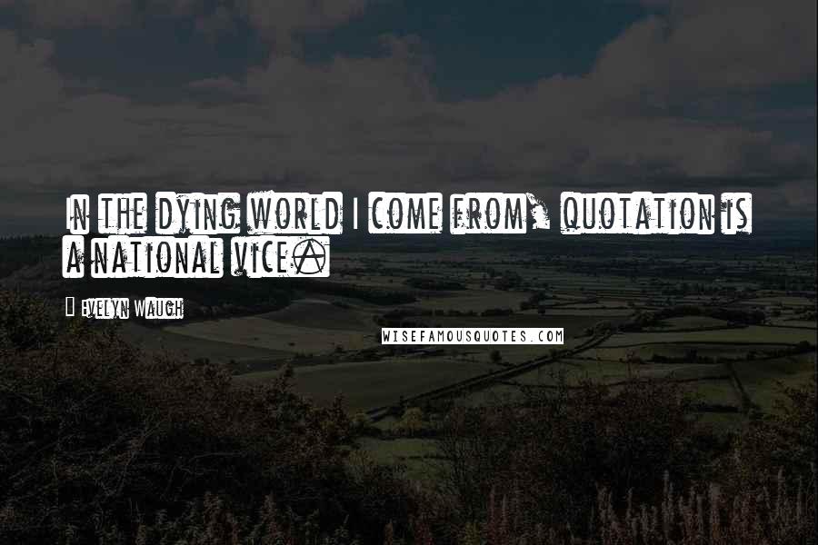 Evelyn Waugh Quotes: In the dying world I come from, quotation is a national vice.