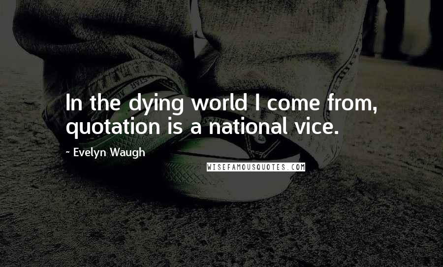Evelyn Waugh Quotes: In the dying world I come from, quotation is a national vice.