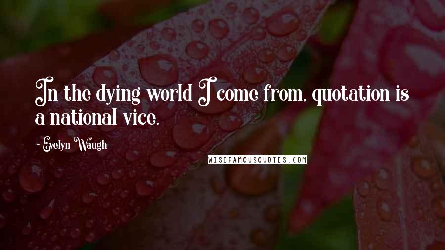 Evelyn Waugh Quotes: In the dying world I come from, quotation is a national vice.