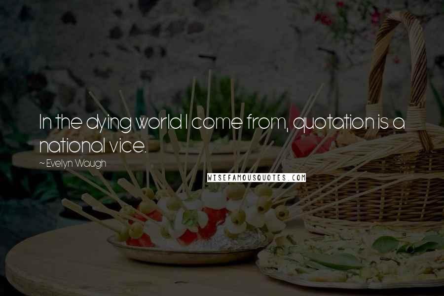Evelyn Waugh Quotes: In the dying world I come from, quotation is a national vice.
