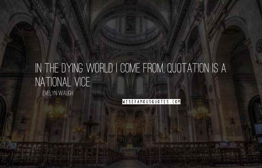 Evelyn Waugh Quotes: In the dying world I come from, quotation is a national vice.