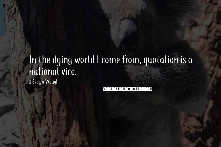 Evelyn Waugh Quotes: In the dying world I come from, quotation is a national vice.