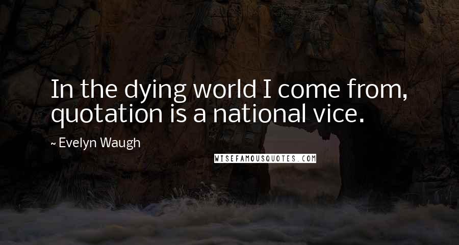 Evelyn Waugh Quotes: In the dying world I come from, quotation is a national vice.