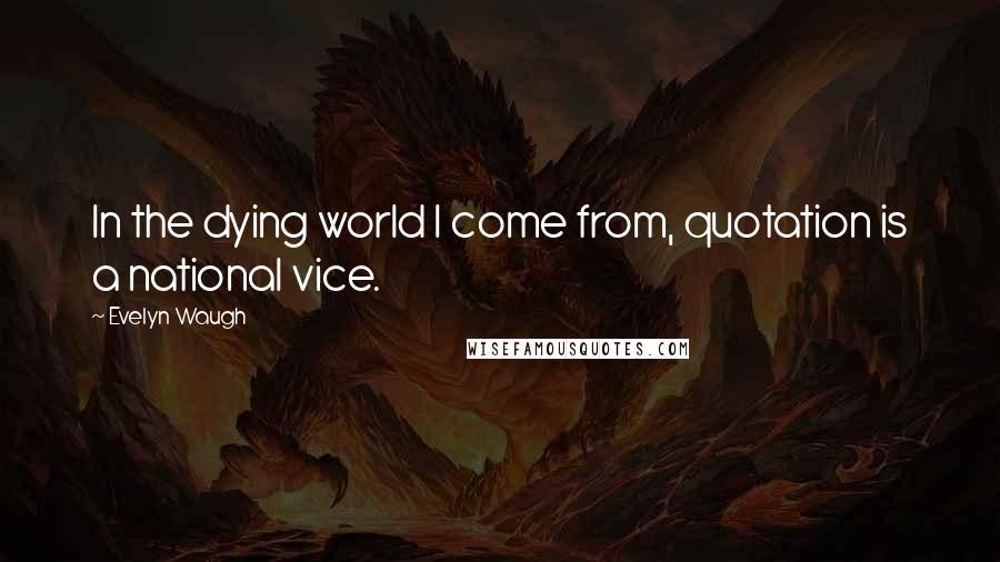 Evelyn Waugh Quotes: In the dying world I come from, quotation is a national vice.