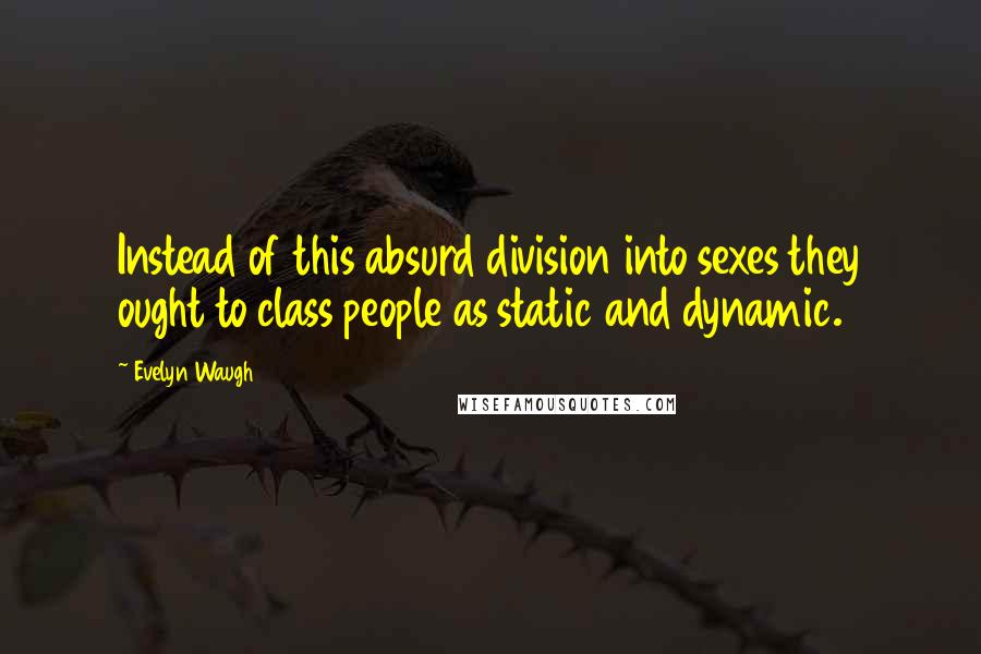 Evelyn Waugh Quotes: Instead of this absurd division into sexes they ought to class people as static and dynamic.