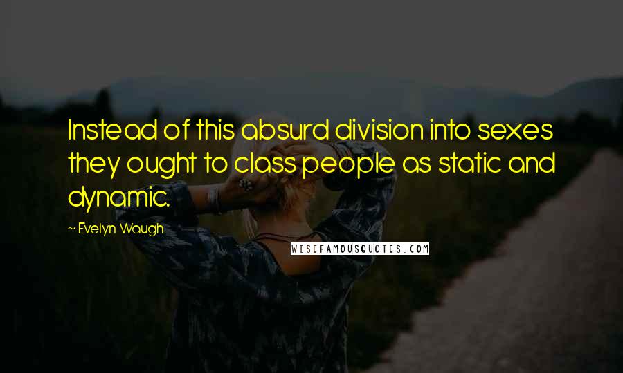 Evelyn Waugh Quotes: Instead of this absurd division into sexes they ought to class people as static and dynamic.