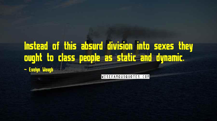 Evelyn Waugh Quotes: Instead of this absurd division into sexes they ought to class people as static and dynamic.