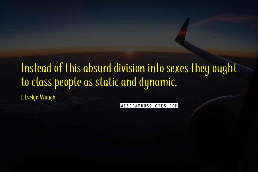 Evelyn Waugh Quotes: Instead of this absurd division into sexes they ought to class people as static and dynamic.