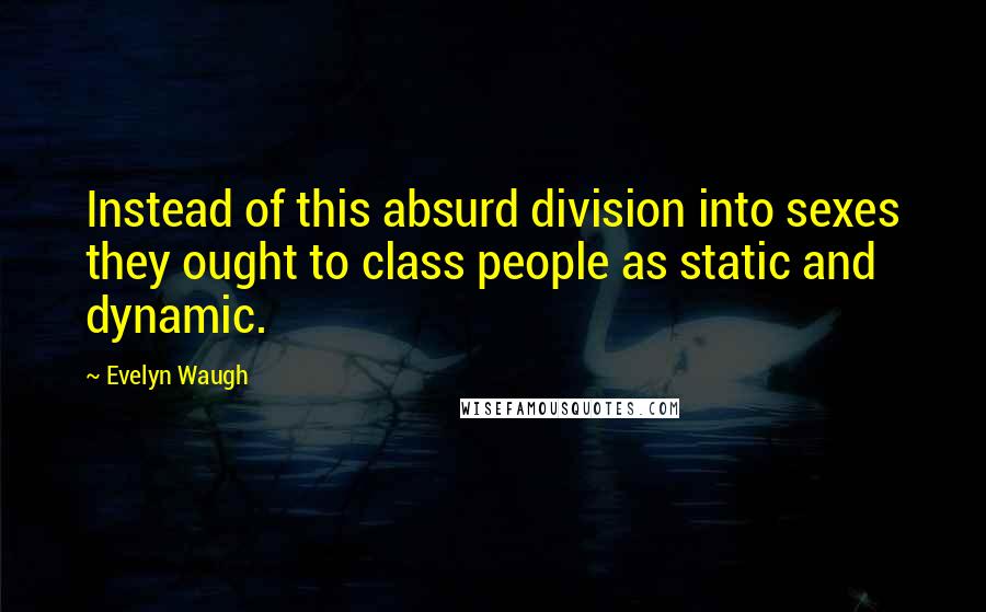 Evelyn Waugh Quotes: Instead of this absurd division into sexes they ought to class people as static and dynamic.