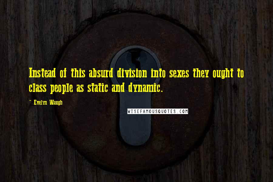 Evelyn Waugh Quotes: Instead of this absurd division into sexes they ought to class people as static and dynamic.