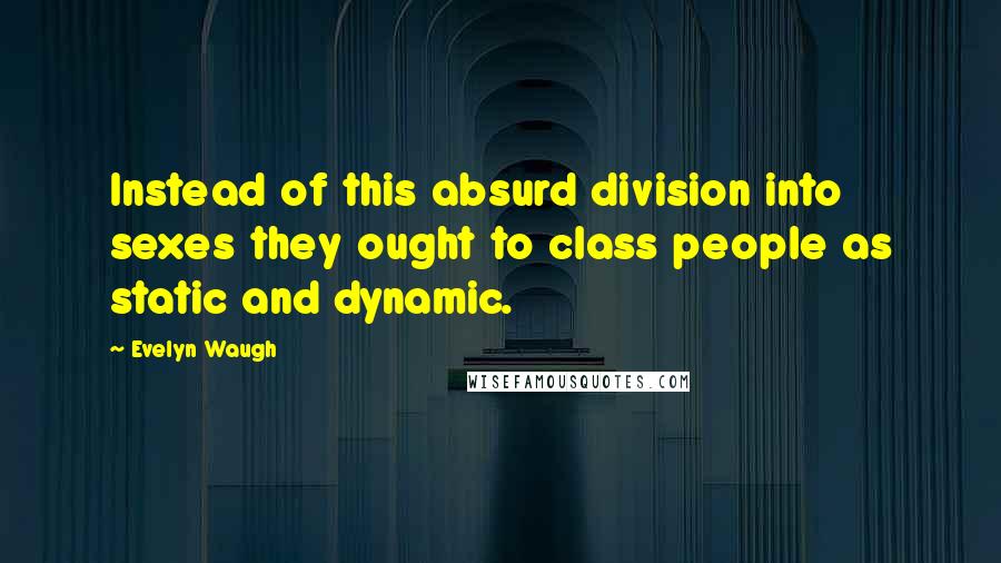 Evelyn Waugh Quotes: Instead of this absurd division into sexes they ought to class people as static and dynamic.