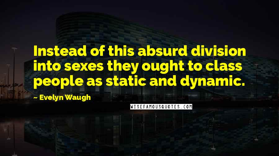 Evelyn Waugh Quotes: Instead of this absurd division into sexes they ought to class people as static and dynamic.