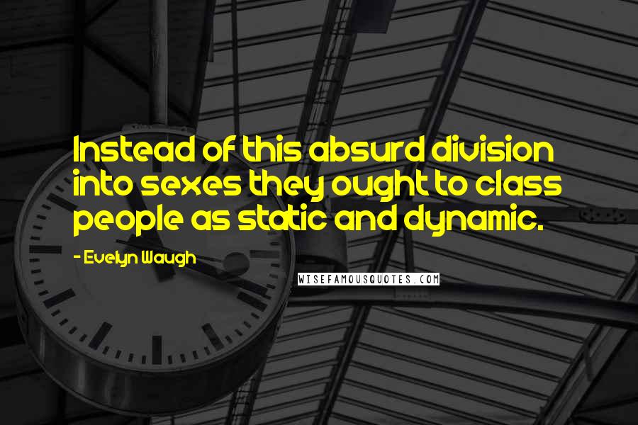 Evelyn Waugh Quotes: Instead of this absurd division into sexes they ought to class people as static and dynamic.