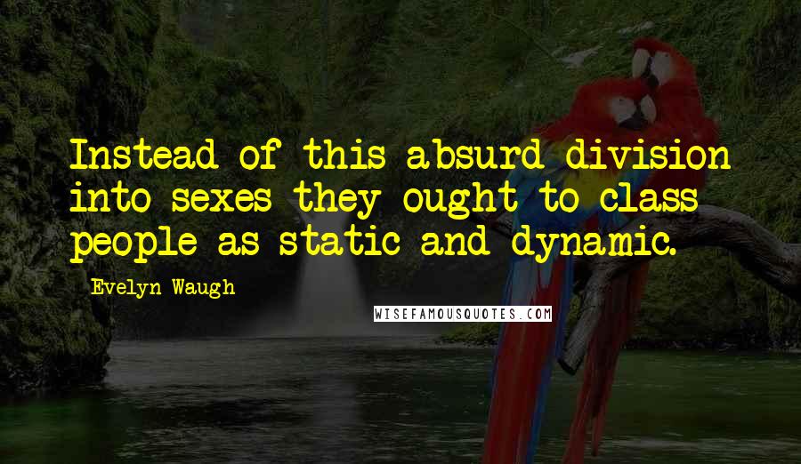 Evelyn Waugh Quotes: Instead of this absurd division into sexes they ought to class people as static and dynamic.