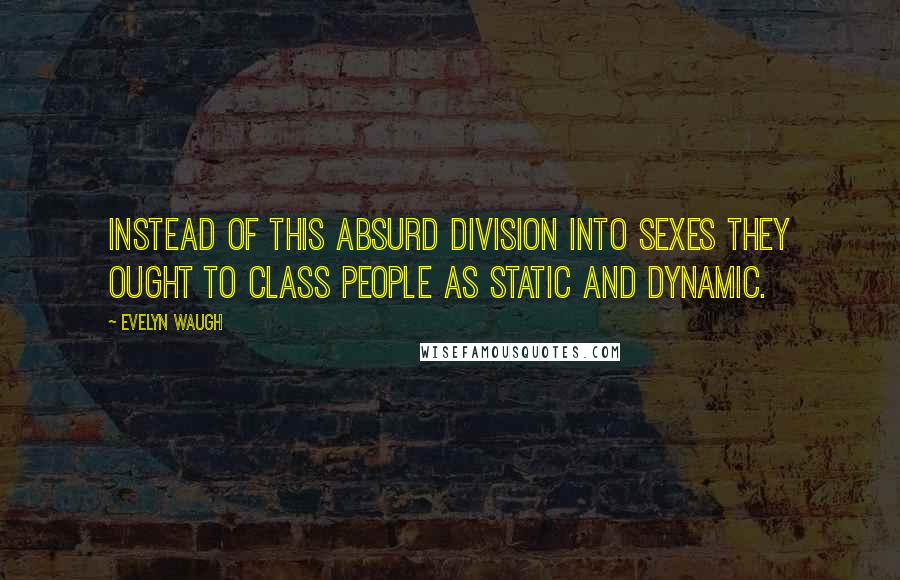 Evelyn Waugh Quotes: Instead of this absurd division into sexes they ought to class people as static and dynamic.