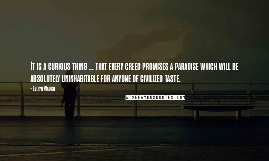 Evelyn Waugh Quotes: It is a curious thing ... that every creed promises a paradise which will be absolutely uninhabitable for anyone of civilized taste.