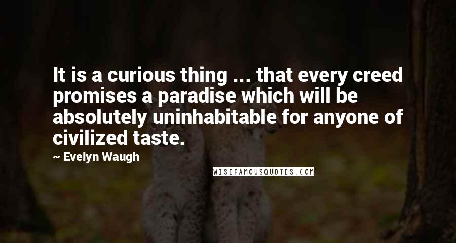 Evelyn Waugh Quotes: It is a curious thing ... that every creed promises a paradise which will be absolutely uninhabitable for anyone of civilized taste.