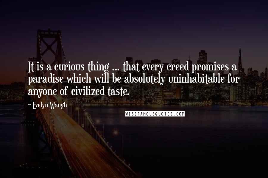 Evelyn Waugh Quotes: It is a curious thing ... that every creed promises a paradise which will be absolutely uninhabitable for anyone of civilized taste.