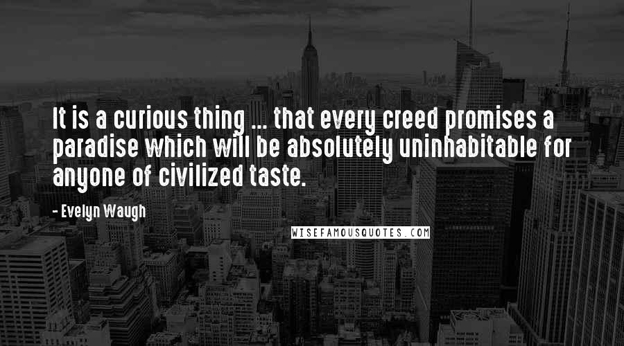 Evelyn Waugh Quotes: It is a curious thing ... that every creed promises a paradise which will be absolutely uninhabitable for anyone of civilized taste.