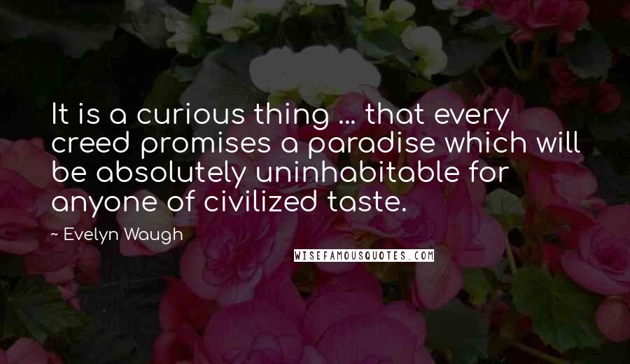 Evelyn Waugh Quotes: It is a curious thing ... that every creed promises a paradise which will be absolutely uninhabitable for anyone of civilized taste.