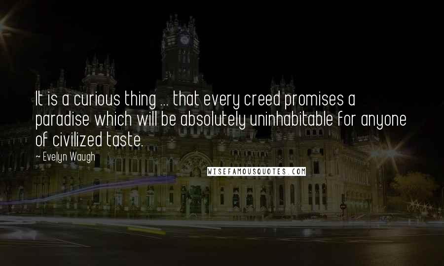 Evelyn Waugh Quotes: It is a curious thing ... that every creed promises a paradise which will be absolutely uninhabitable for anyone of civilized taste.