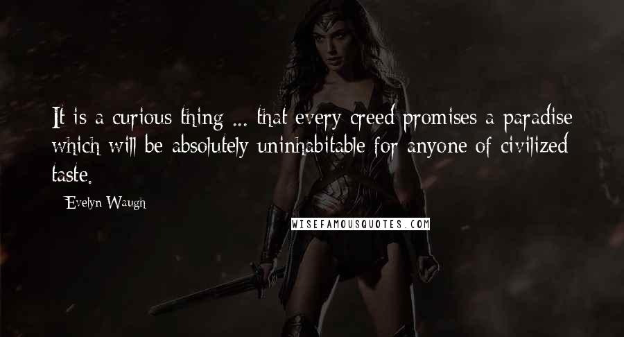 Evelyn Waugh Quotes: It is a curious thing ... that every creed promises a paradise which will be absolutely uninhabitable for anyone of civilized taste.