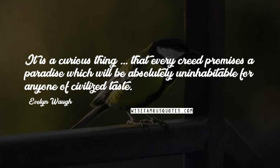 Evelyn Waugh Quotes: It is a curious thing ... that every creed promises a paradise which will be absolutely uninhabitable for anyone of civilized taste.