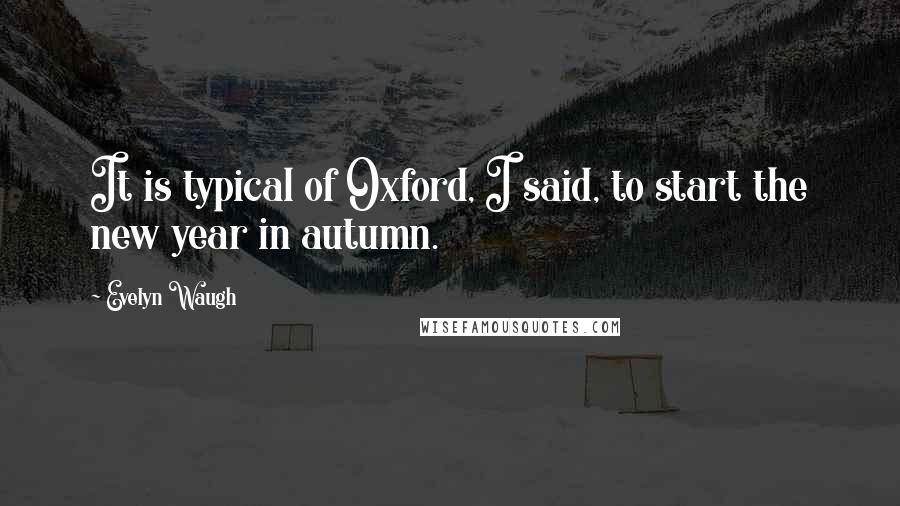 Evelyn Waugh Quotes: It is typical of Oxford, I said, to start the new year in autumn.