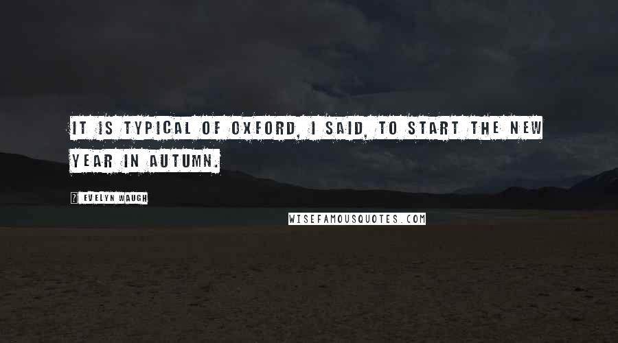 Evelyn Waugh Quotes: It is typical of Oxford, I said, to start the new year in autumn.