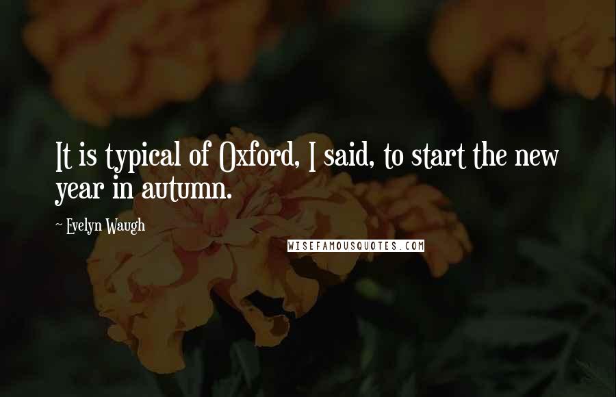 Evelyn Waugh Quotes: It is typical of Oxford, I said, to start the new year in autumn.