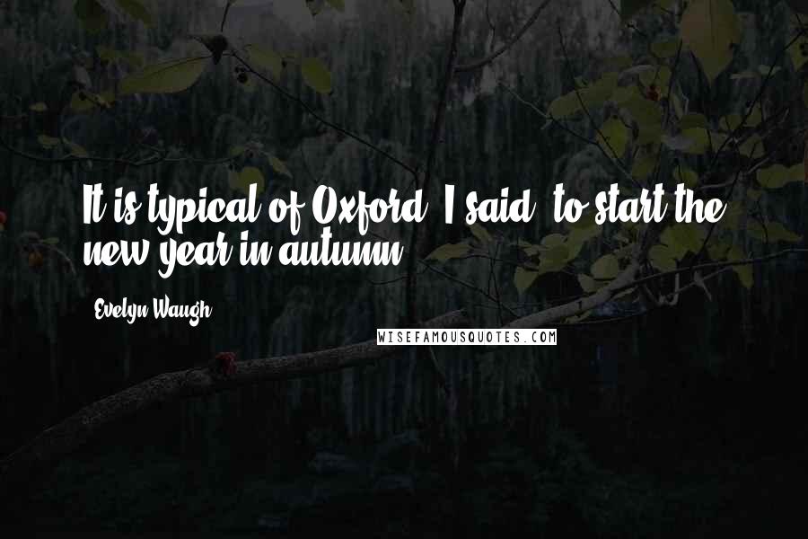 Evelyn Waugh Quotes: It is typical of Oxford, I said, to start the new year in autumn.