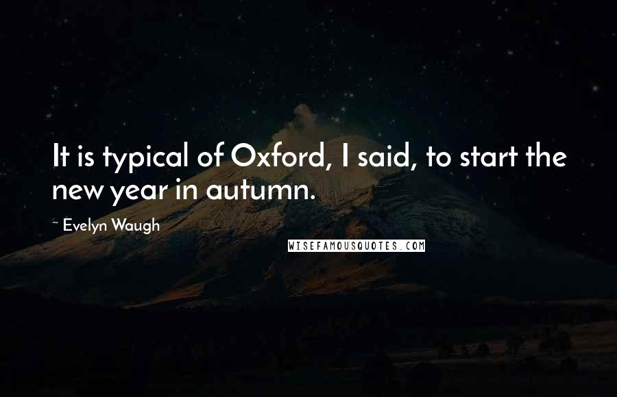 Evelyn Waugh Quotes: It is typical of Oxford, I said, to start the new year in autumn.