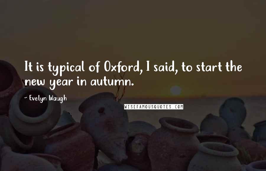 Evelyn Waugh Quotes: It is typical of Oxford, I said, to start the new year in autumn.