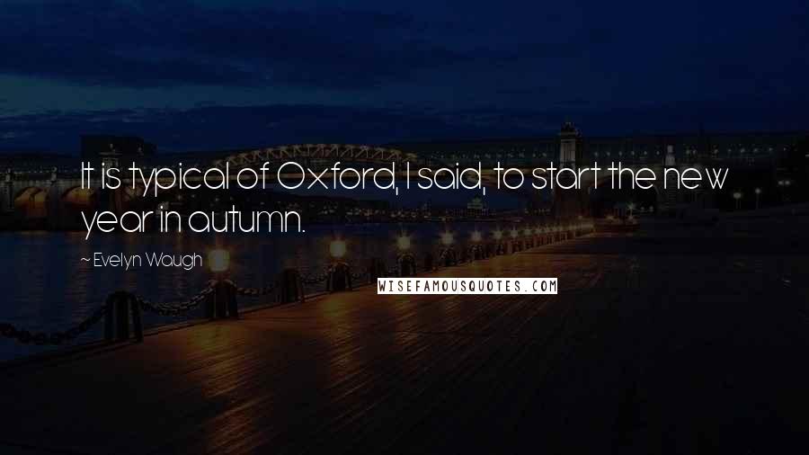 Evelyn Waugh Quotes: It is typical of Oxford, I said, to start the new year in autumn.