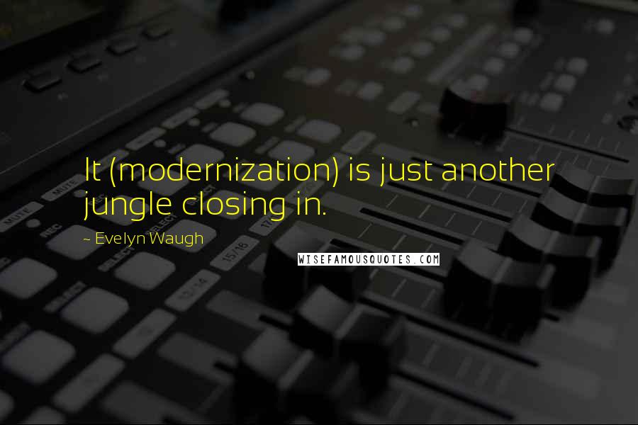 Evelyn Waugh Quotes: It (modernization) is just another jungle closing in.