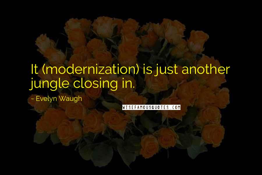 Evelyn Waugh Quotes: It (modernization) is just another jungle closing in.