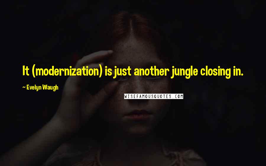 Evelyn Waugh Quotes: It (modernization) is just another jungle closing in.