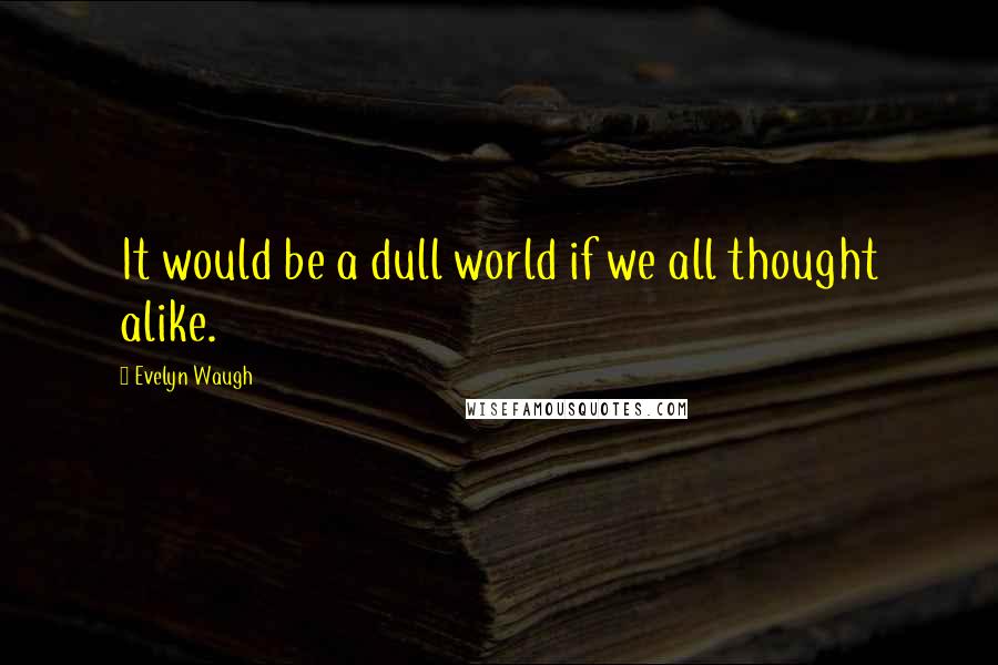 Evelyn Waugh Quotes: It would be a dull world if we all thought alike.