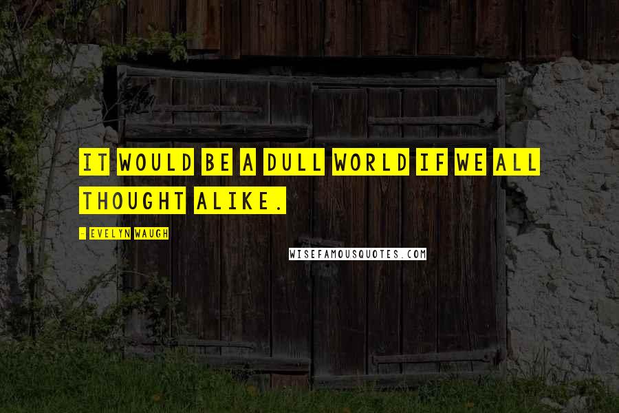 Evelyn Waugh Quotes: It would be a dull world if we all thought alike.