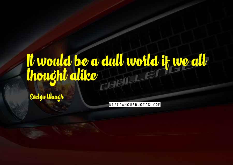 Evelyn Waugh Quotes: It would be a dull world if we all thought alike.