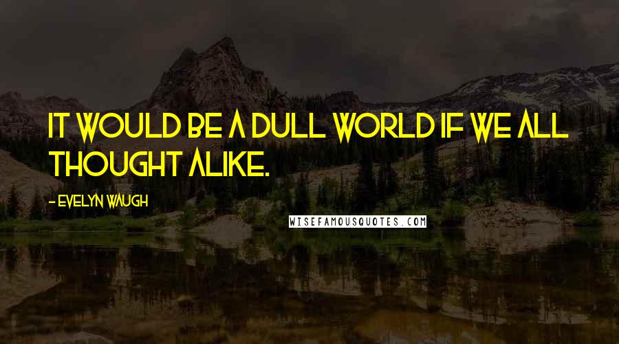 Evelyn Waugh Quotes: It would be a dull world if we all thought alike.