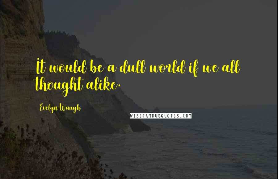 Evelyn Waugh Quotes: It would be a dull world if we all thought alike.