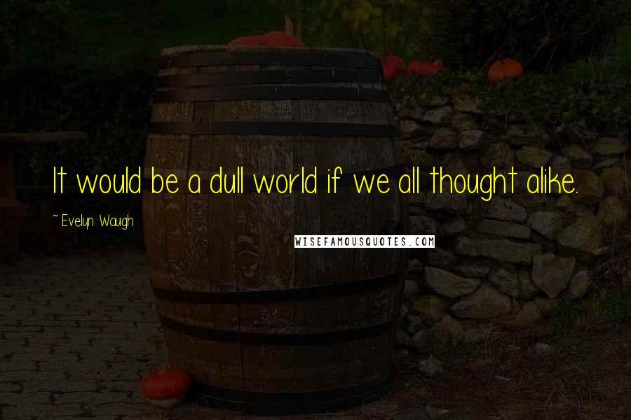 Evelyn Waugh Quotes: It would be a dull world if we all thought alike.