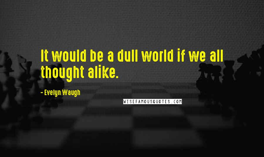 Evelyn Waugh Quotes: It would be a dull world if we all thought alike.