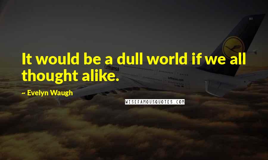 Evelyn Waugh Quotes: It would be a dull world if we all thought alike.