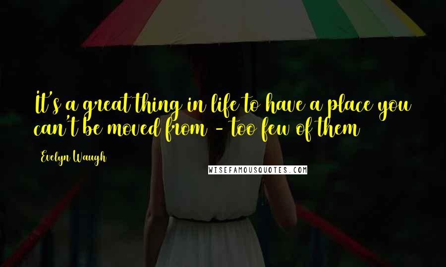 Evelyn Waugh Quotes: It's a great thing in life to have a place you can't be moved from - too few of them