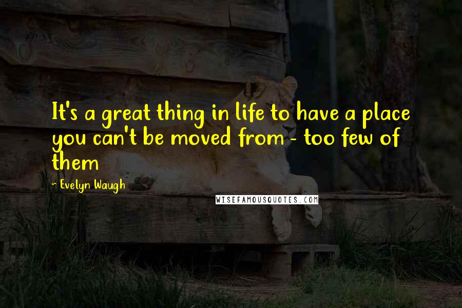 Evelyn Waugh Quotes: It's a great thing in life to have a place you can't be moved from - too few of them